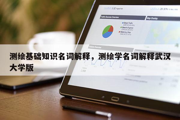 測繪基礎知識名詞解釋，測繪學名詞解釋武漢大學版