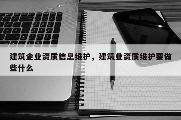 建筑企業資質信息維護，建筑業資質維護要做些什么