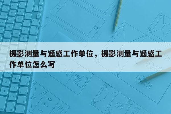 攝影測量與遙感工作單位，攝影測量與遙感工作單位怎么寫