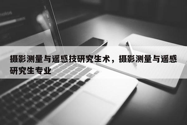 攝影測量與遙感技研究生術(shù)，攝影測量與遙感研究生專業(yè)