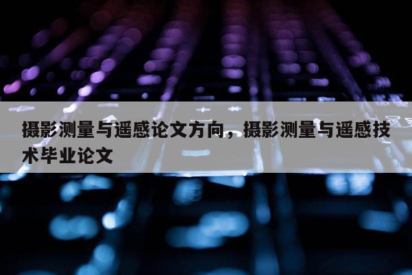 攝影測量與遙感論文方向，攝影測量與遙感技術畢業論文