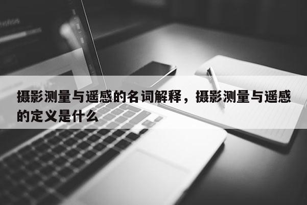 攝影測量與遙感的名詞解釋，攝影測量與遙感的定義是什么