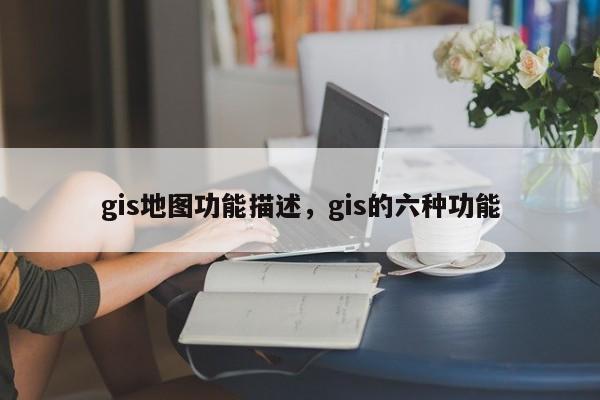 gis地圖功能描述，gis的六種功能