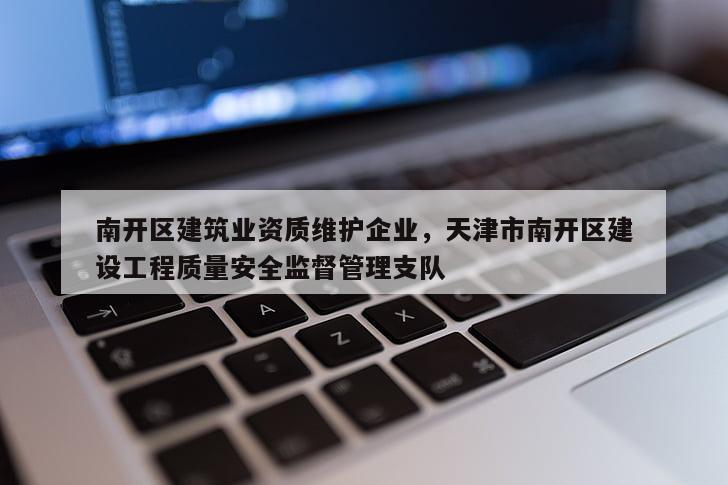 南開區建筑業資質維護企業，天津市南開區建設工程質量安全監督管理支隊