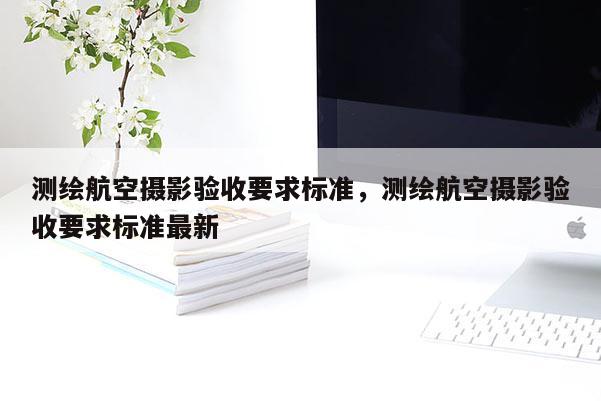 測繪航空攝影驗收要求標準，測繪航空攝影驗收要求標準最新