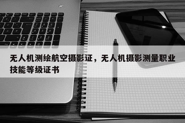 無人機測繪航空攝影證，無人機攝影測量職業技能等級證書