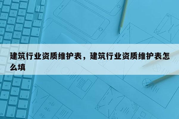 建筑行業資質維護表，建筑行業資質維護表怎么填