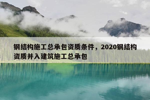 鋼結構施工總承包資質條件，2020鋼結構資質并入建筑施工總承包