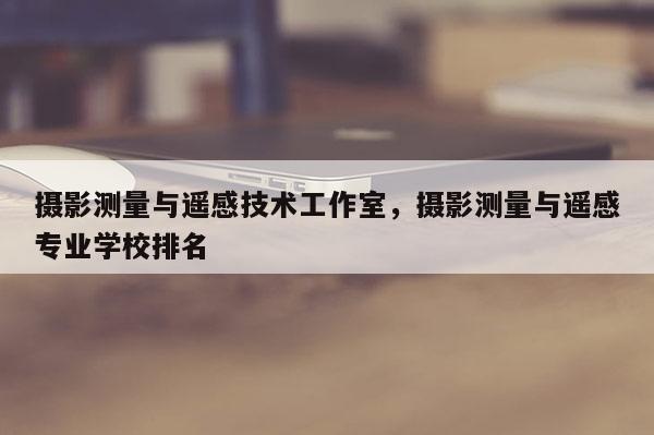 攝影測量與遙感技術工作室，攝影測量與遙感專業學校排名