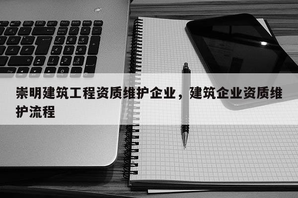 崇明建筑工程資質維護企業，建筑企業資質維護流程