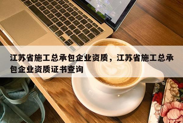 江蘇省施工總承包企業資質，江蘇省施工總承包企業資質證書查詢