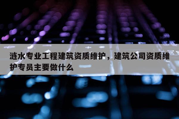 漣水專業工程建筑資質維護，建筑公司資質維護專員主要做什么