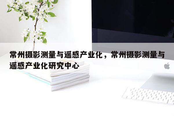 常州攝影測量與遙感產業化，常州攝影測量與遙感產業化研究中心