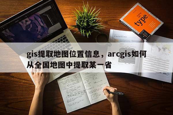 gis提取地圖位置信息，arcgis如何從全國地圖中提取某一省