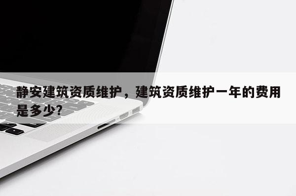 靜安建筑資質維護，建筑資質維護一年的費用是多少?