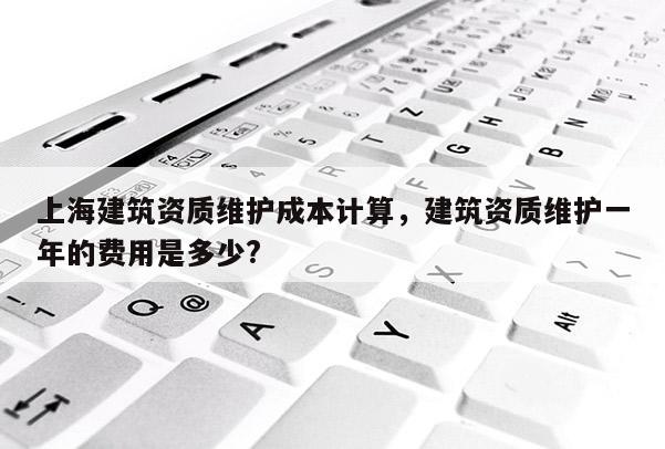 上海建筑資質維護成本計算，建筑資質維護一年的費用是多少?