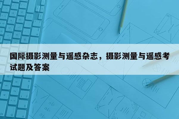 國際攝影測量與遙感雜志，攝影測量與遙感考試題及答案