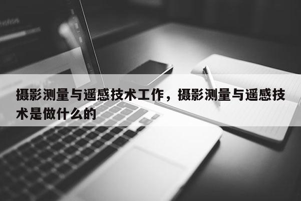 攝影測量與遙感技術工作，攝影測量與遙感技術是做什么的