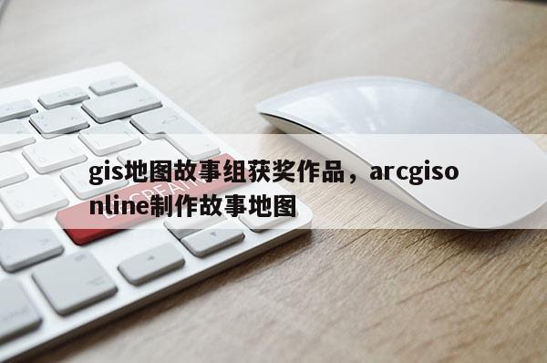 gis地圖故事組獲獎作品，arcgisonline制作故事地圖