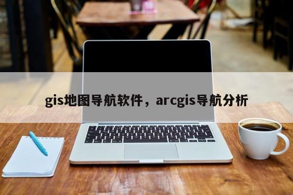 gis地圖導航軟件，arcgis導航分析