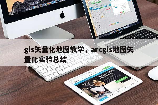 gis矢量化地圖教學，arcgis地圖矢量化實驗總結