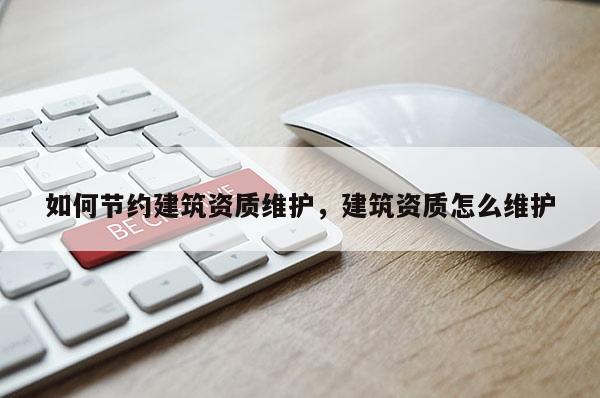 如何節約建筑資質維護，建筑資質怎么維護