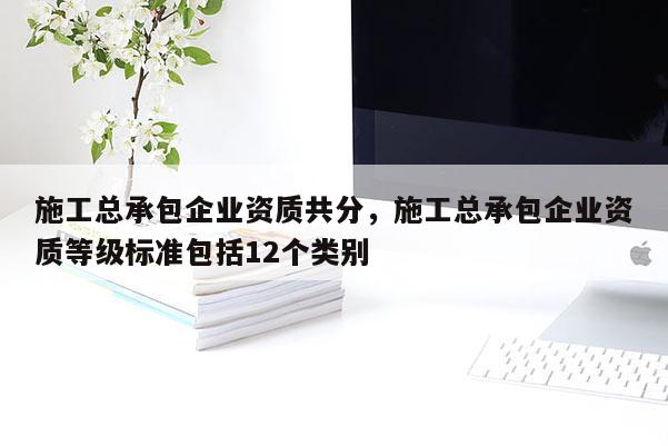 施工總承包企業資質共分，施工總承包企業資質等級標準包括12個類別