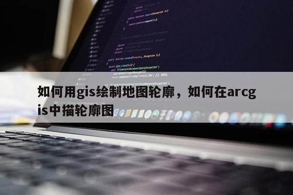 如何用gis繪制地圖輪廓，如何在arcgis中描輪廓圖