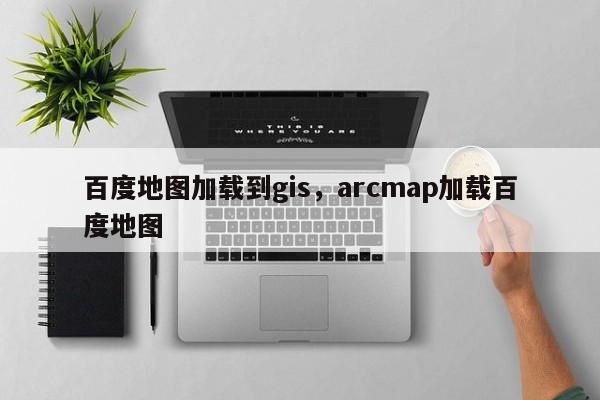 百度地圖加載到gis，arcmap加載百度地圖