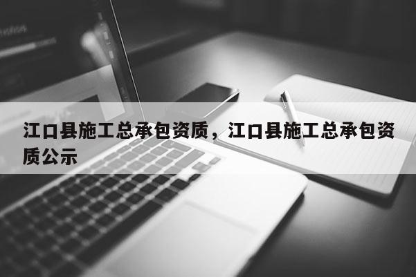 江口縣施工總承包資質，江口縣施工總承包資質公示