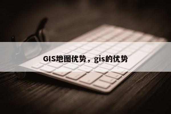 GIS地圖優勢，gis的優勢