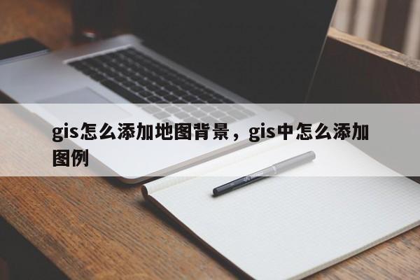 gis怎么添加地圖背景，gis中怎么添加圖例