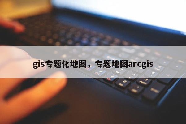 gis專題化地圖，專題地圖arcgis