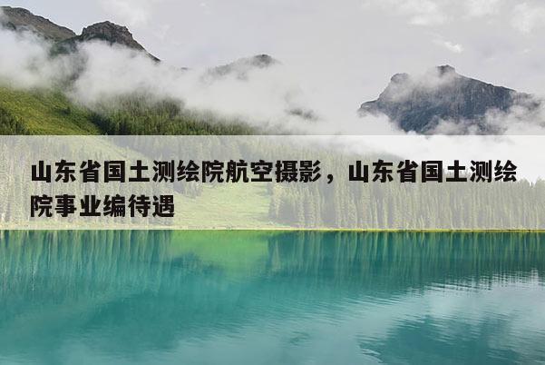 山東省國土測繪院航空攝影，山東省國土測繪院事業編待遇