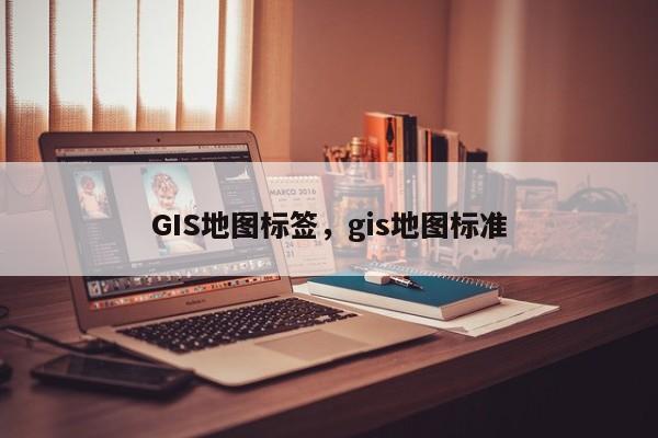 GIS地圖標簽，gis地圖標準