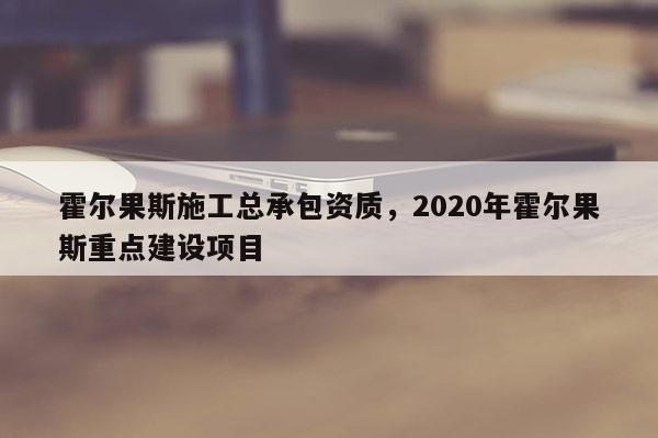 霍爾果斯施工總承包資質(zhì)，2020年霍爾果斯重點建設(shè)項目