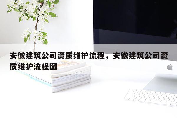 安徽建筑公司資質維護流程，安徽建筑公司資質維護流程圖