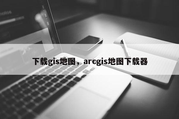 下載gis地圖，arcgis地圖下載器