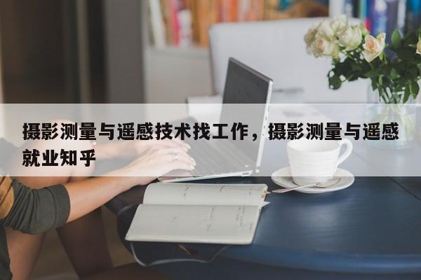 攝影測量與遙感技術(shù)找工作，攝影測量與遙感就業(yè)知乎