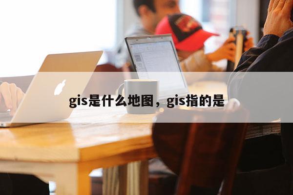 gis是什么地圖，gis指的是