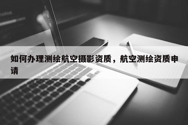 如何辦理測繪航空攝影資質，航空測繪資質申請