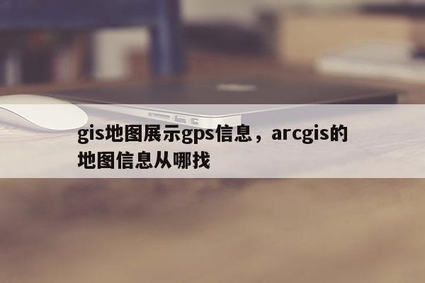 gis地圖展示gps信息，arcgis的地圖信息從哪找