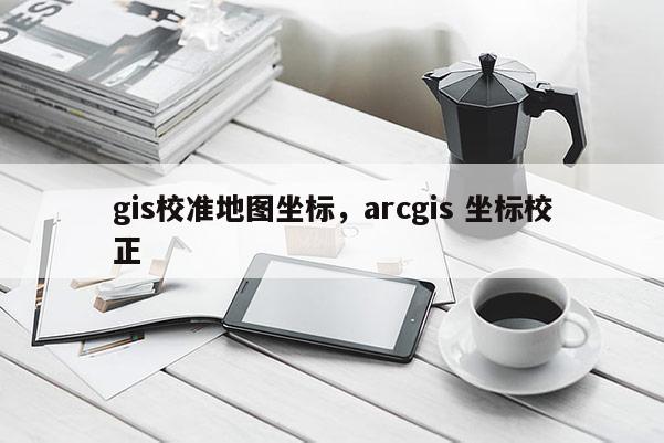 gis校準地圖坐標，arcgis 坐標校正