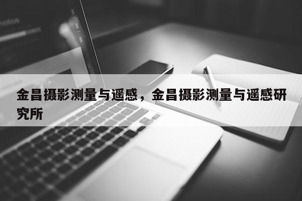 金昌攝影測量與遙感，金昌攝影測量與遙感研究所