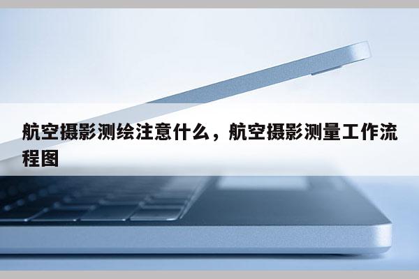 航空攝影測繪注意什么，航空攝影測量工作流程圖