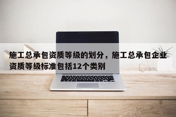 施工總承包資質等級的劃分，施工總承包企業資質等級標準包括12個類別