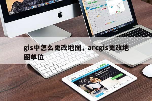 gis中怎么更改地圖，arcgis更改地圖單位