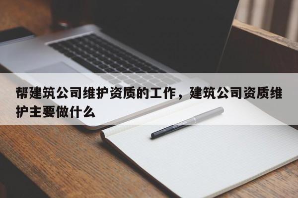 幫建筑公司維護資質的工作，建筑公司資質維護主要做什么