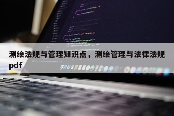 測繪法規與管理知識點，測繪管理與法律法規pdf