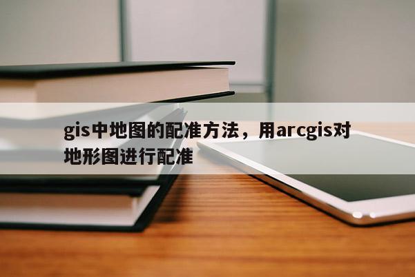 gis中地圖的配準方法，用arcgis對地形圖進行配準